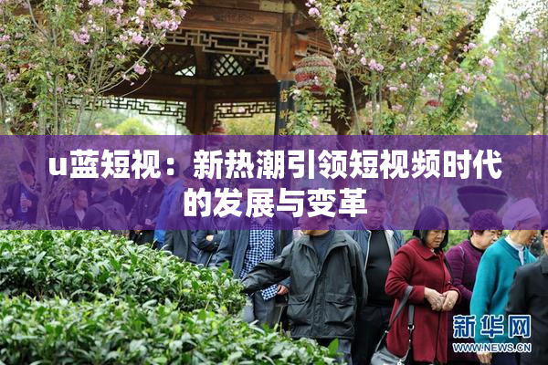 u蓝短视：新热潮引领短视频时代的发展与变革