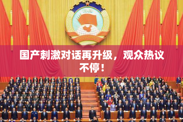 国产刺激对话再升级，观众热议不停！