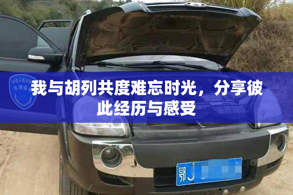 我与胡列共度难忘时光，分享彼此经历与感受