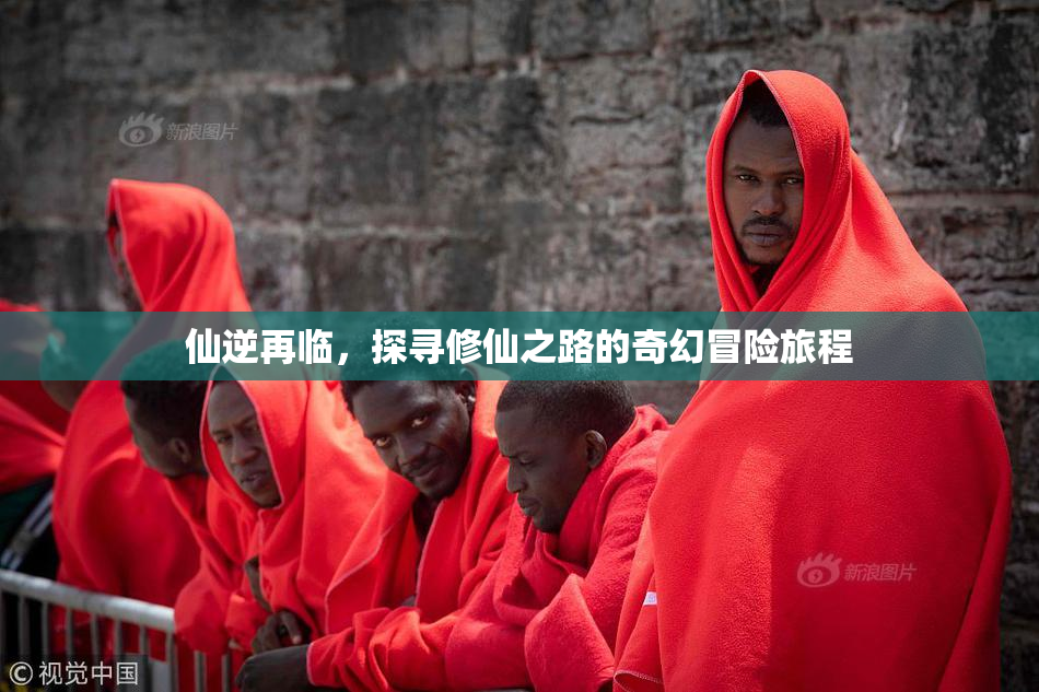 仙逆再临，探寻修仙之路的奇幻冒险旅程