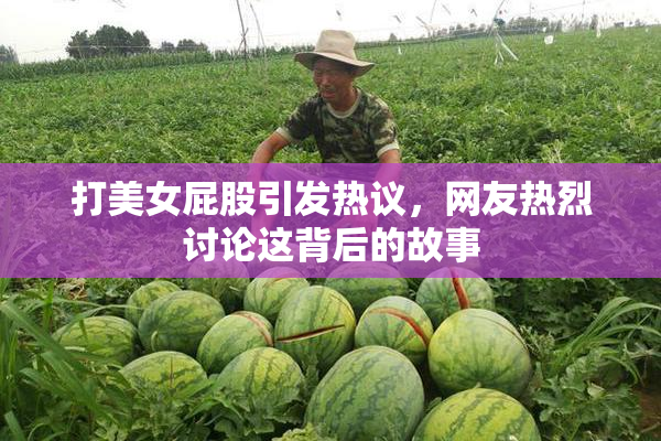 打美女屁股引发热议，网友热烈讨论这背后的故事