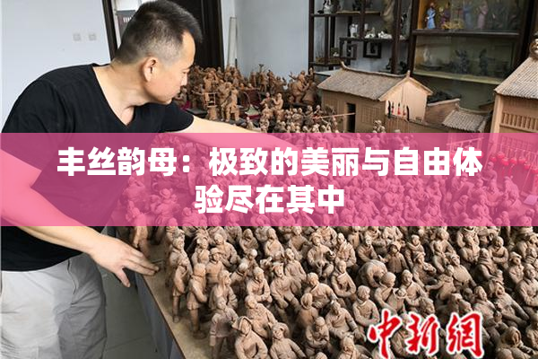 丰丝韵母：极致的美丽与自由体验尽在其中