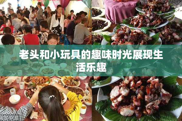 老头和小玩具的趣味时光展现生活乐趣