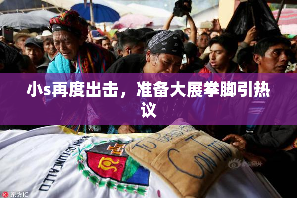 小s再度出击，准备大展拳脚引热议
