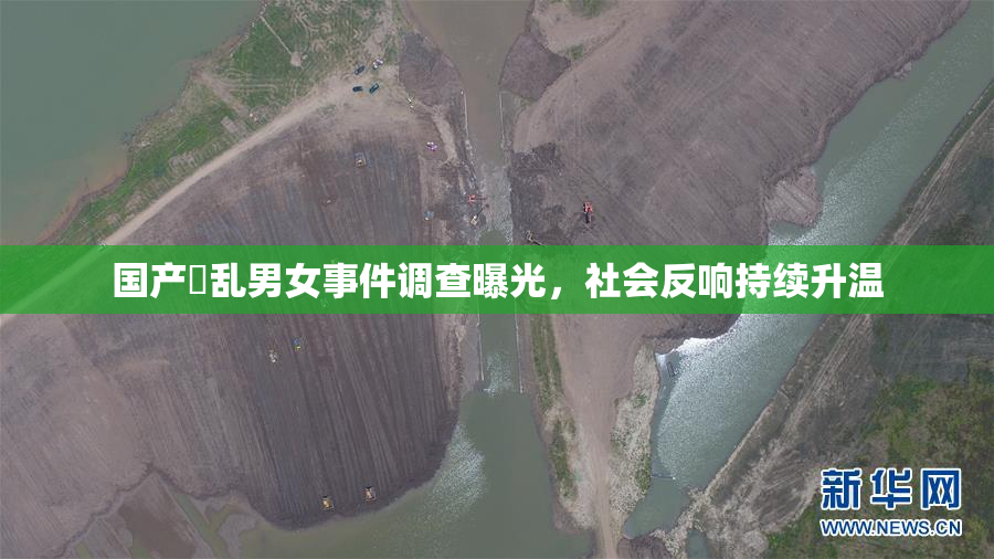 国产婬乱男女事件调查曝光，社会反响持续升温