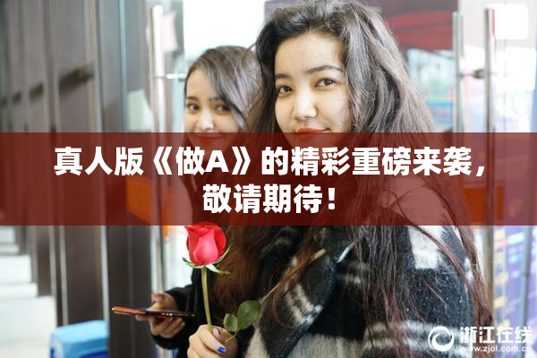 真人版《做A》的精彩重磅来袭，敬请期待！