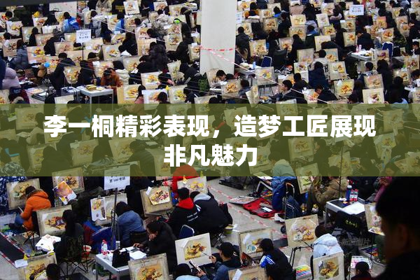 李一桐精彩表现，造梦工匠展现非凡魅力