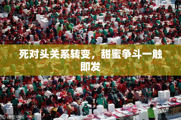 死对头关系转变，甜蜜争斗一触即发