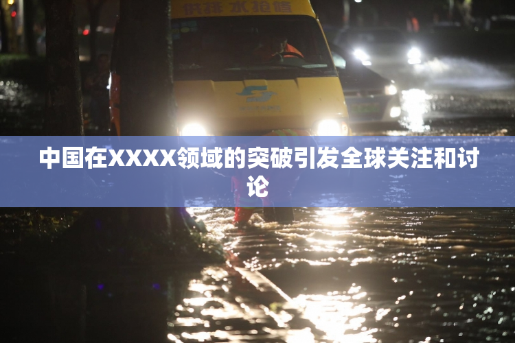 中国在XXXX领域的突破引发全球关注和讨论