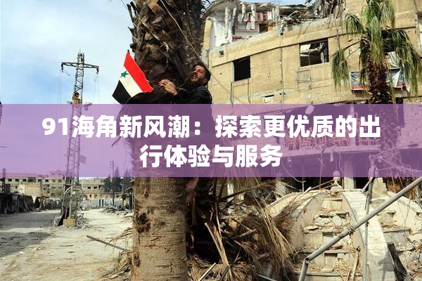 91海角新风潮：探索更优质的出行体验与服务