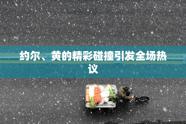 约尔、黄的精彩碰撞引发全场热议