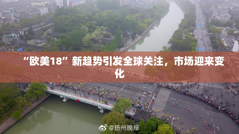 “欧美18”新趋势引发全球关注，市场迎来变化