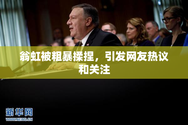 翁虹被粗暴揉捏，引发网友热议和关注