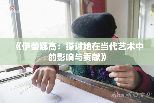 《伊蕾娜高：探讨她在当代艺术中的影响与贡献》