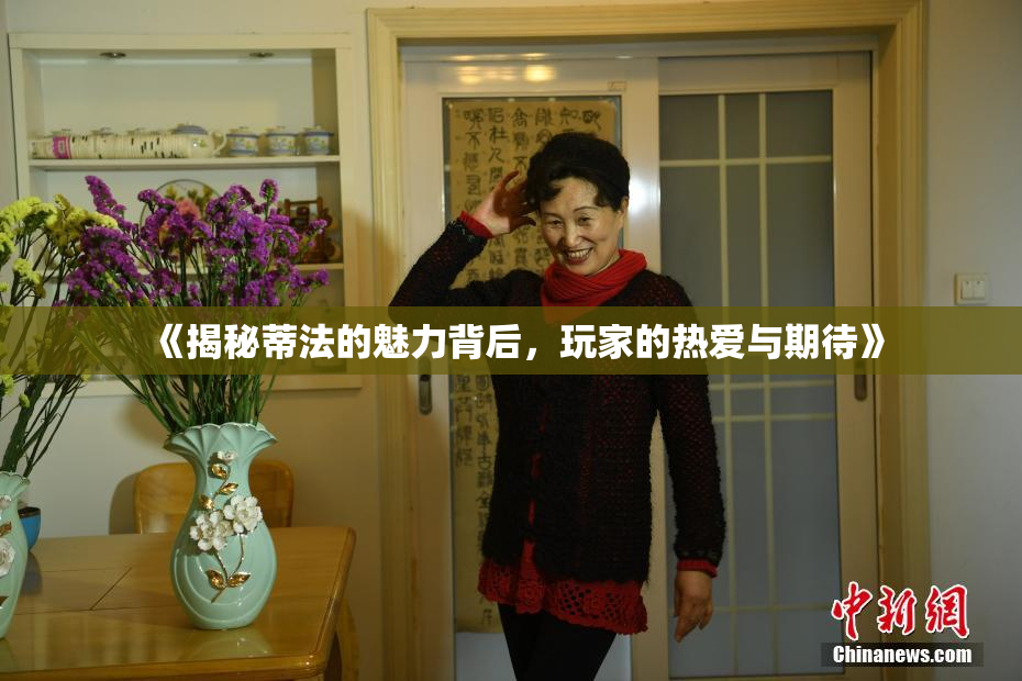 《揭秘蒂法的魅力背后，玩家的热爱与期待》