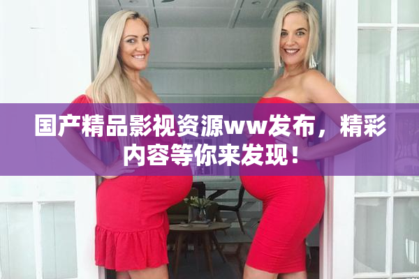 国产精品影视资源ww发布，精彩内容等你来发现！