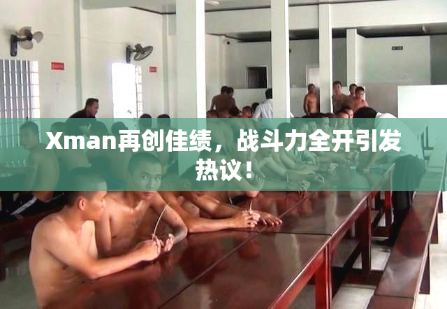 Xman再创佳绩，战斗力全开引发热议！