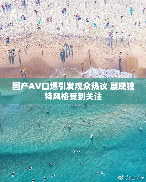 国产AV口爆引发观众热议 展现独特风格受到关注