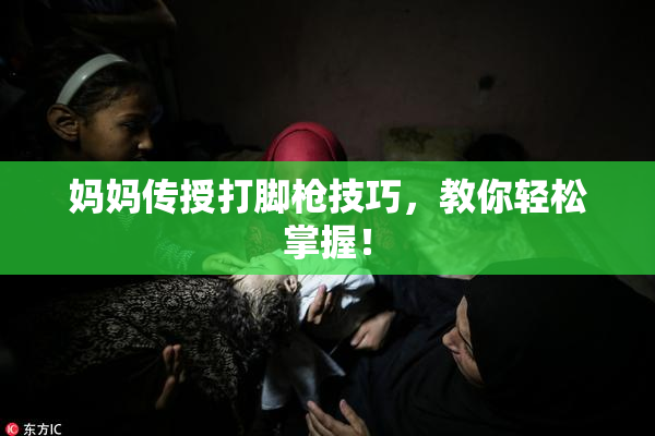 妈妈传授打脚枪技巧，教你轻松掌握！