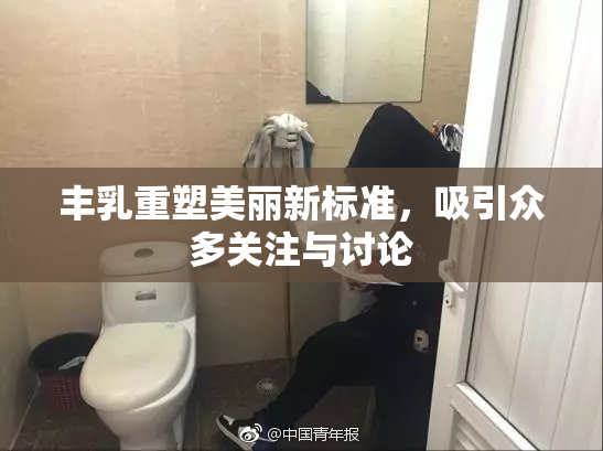 丰乳重塑美丽新标准，吸引众多关注与讨论