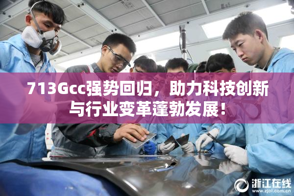 713Gcc强势回归，助力科技创新与行业变革蓬勃发展！