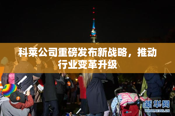 科莱公司重磅发布新战略，推动行业变革升级