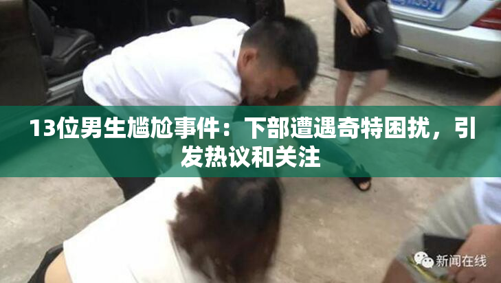 13位男生尴尬事件：下部遭遇奇特困扰，引发热议和关注