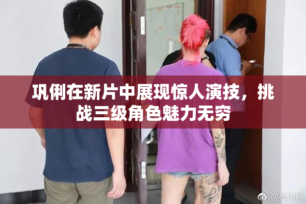 巩俐在新片中展现惊人演技，挑战三级角色魅力无穷