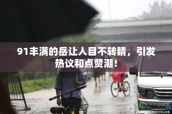 91丰满的岳让人目不转睛，引发热议和点赞潮！