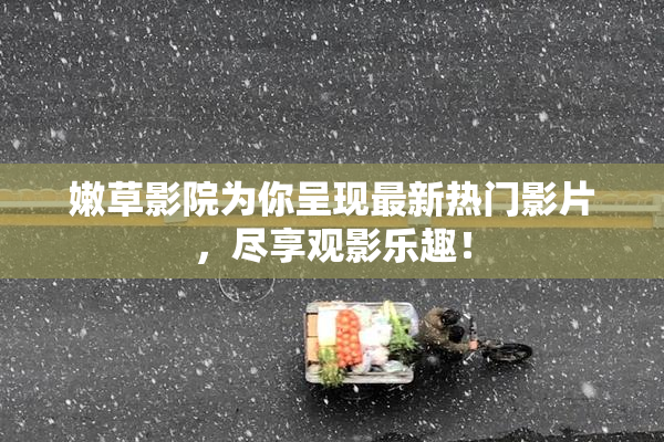 嫩草影院为你呈现最新热门影片，尽享观影乐趣！
