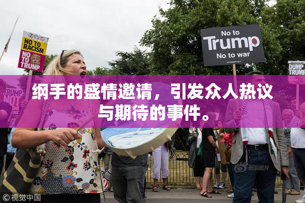 纲手的盛情邀请，引发众人热议与期待的事件。