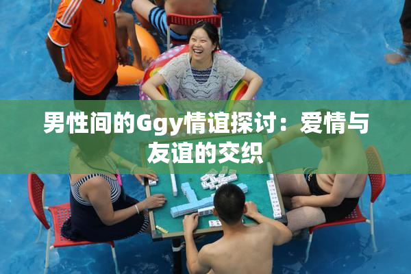 男性间的Ggy情谊探讨：爱情与友谊的交织