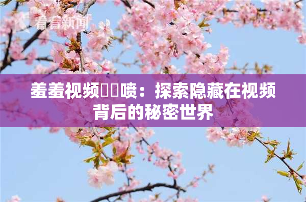 羞羞视频❌‌喷：探索隐藏在视频背后的秘密世界