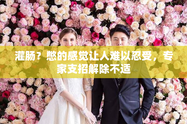 灌肠？憋的感觉让人难以忍受，专家支招解除不适