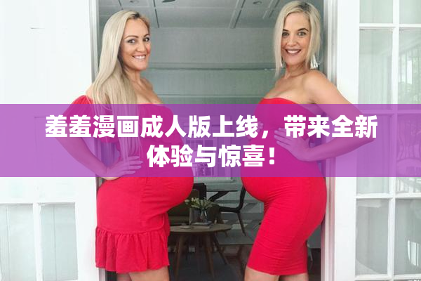 羞羞漫画成人版上线，带来全新体验与惊喜！