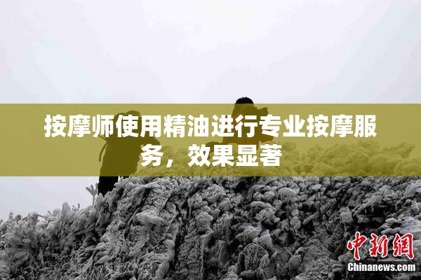 按摩师使用精油进行专业按摩服务，效果显著