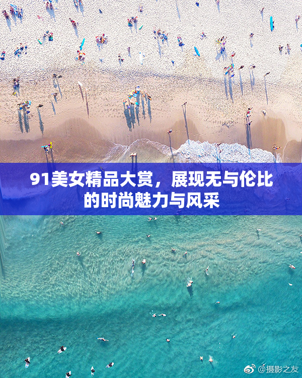 91美女精品大赏，展现无与伦比的时尚魅力与风采