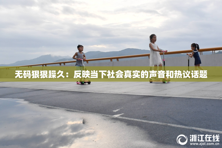 无码狠狠躁久：反映当下社会真实的声音和热议话题