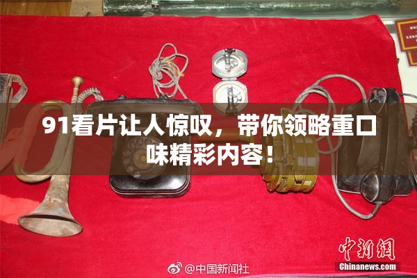 91看片让人惊叹，带你领略重口味精彩内容！