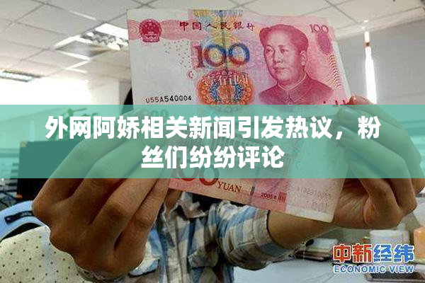 外网阿娇相关新闻引发热议，粉丝们纷纷评论