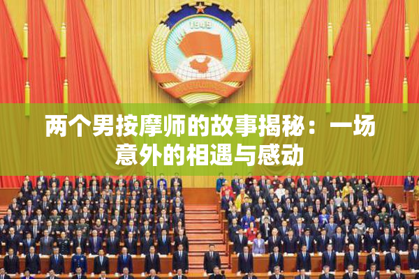 两个男按摩师的故事揭秘：一场意外的相遇与感动