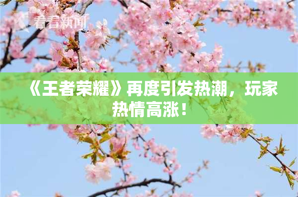 《王者荣耀》再度引发热潮，玩家热情高涨！