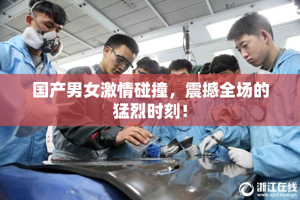 国产男女激情碰撞，震撼全场的猛烈时刻！