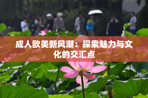 成人欧美新风潮：探索魅力与文化的交汇点