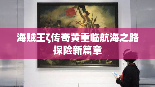 海贼王ζ传奇黄重临航海之路探险新篇章