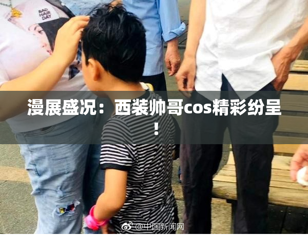 漫展盛况：西装帅哥cos精彩纷呈！