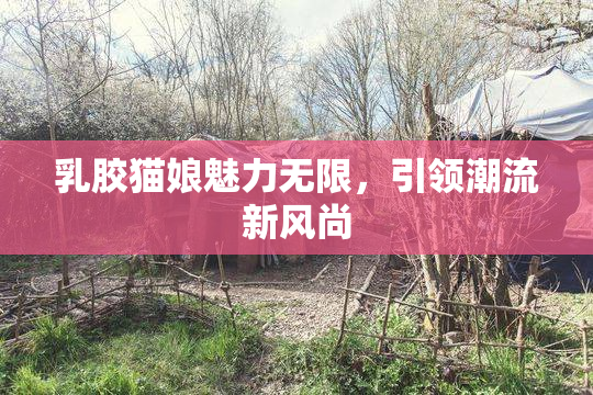 乳胶猫娘魅力无限，引领潮流新风尚