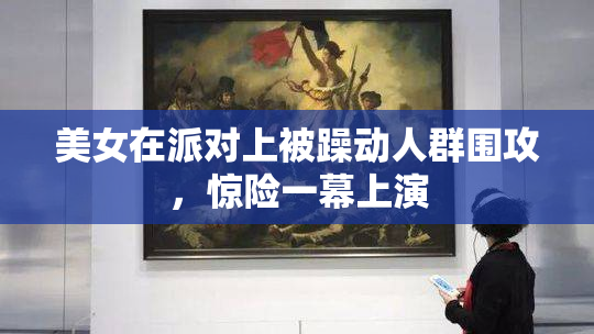 美女在派对上被躁动人群围攻，惊险一幕上演
