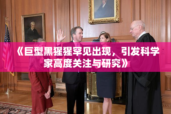 《巨型黑猩猩罕见出现，引发科学家高度关注与研究》