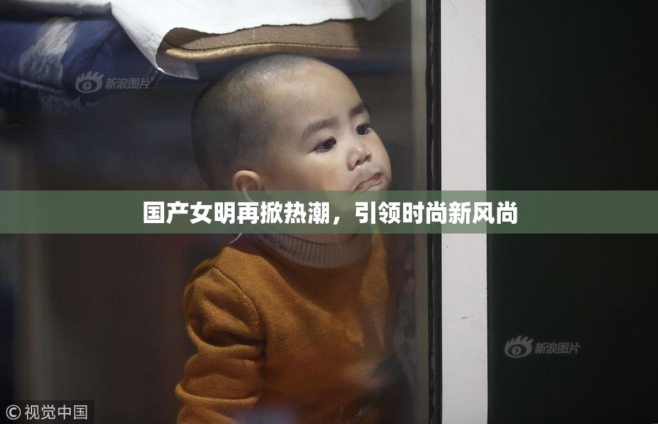 国产女明再掀热潮，引领时尚新风尚